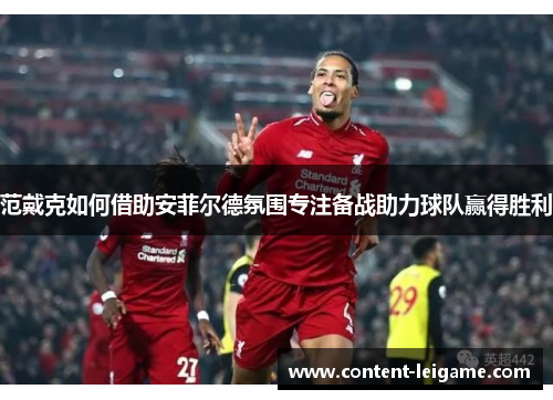 范戴克如何借助安菲尔德氛围专注备战助力球队赢得胜利