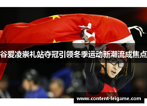 谷爱凌崇礼站夺冠引领冬季运动新潮流成焦点