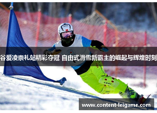 谷爱凌崇礼站精彩夺冠 自由式滑雪新霸主的崛起与辉煌时刻