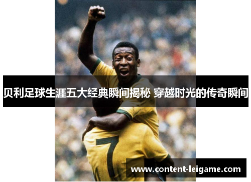 贝利足球生涯五大经典瞬间揭秘 穿越时光的传奇瞬间