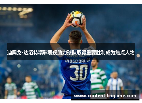 迪奥戈·达洛特精彩表现助力球队取得重要胜利成为焦点人物