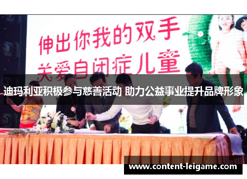 迪玛利亚积极参与慈善活动 助力公益事业提升品牌形象