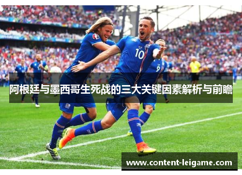 阿根廷与墨西哥生死战的三大关键因素解析与前瞻