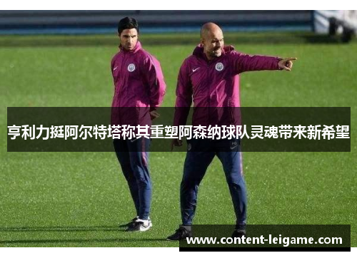 亨利力挺阿尔特塔称其重塑阿森纳球队灵魂带来新希望 亨利力挺阿尔特塔称其重塑阿森纳球队灵魂带来新希望
