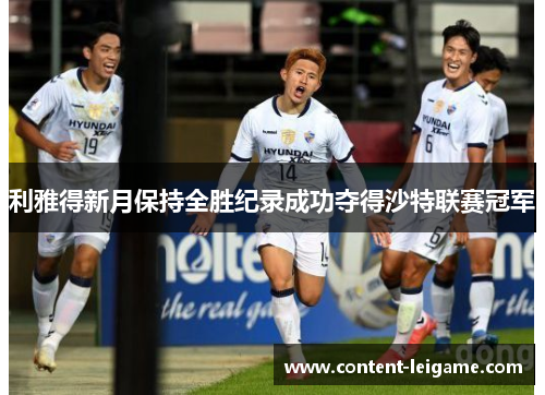利雅得新月保持全胜纪录成功夺得沙特联赛冠军 利雅得新月保持全胜纪录成功夺得沙特联赛冠军