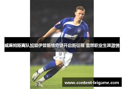 威廉姆斯离队加盟伊普斯维奇镇开启新征程 重燃职业生涯激情